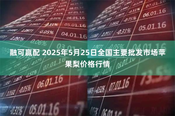 融可赢配 2025年5月25日全国主要批发市场苹果梨价格行情