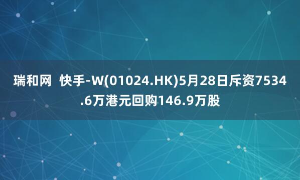瑞和网  快手-W(01024.HK)5月28日斥资7534.6万港元回购146.9万股