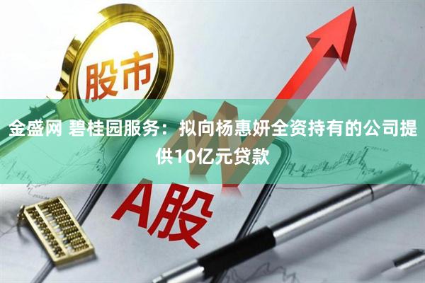 金盛网 碧桂园服务：拟向杨惠妍全资持有的公司提供10亿元贷款