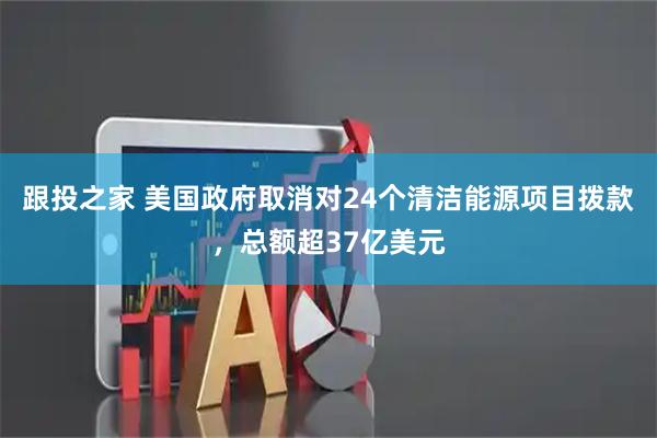 跟投之家 美国政府取消对24个清洁能源项目拨款，总额超37亿美元