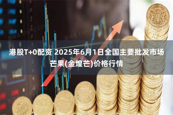港股T+0配资 2025年6月1日全国主要批发市场芒果(金煌芒)价格行情