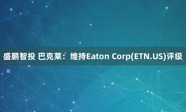 盛鹏智投 巴克莱：维持Eaton Corp(ETN.US)评级