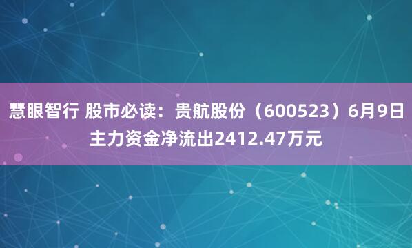 慧眼智行 股市必读：贵航股份（600523）6月9日主力资金净流出2412.47万元