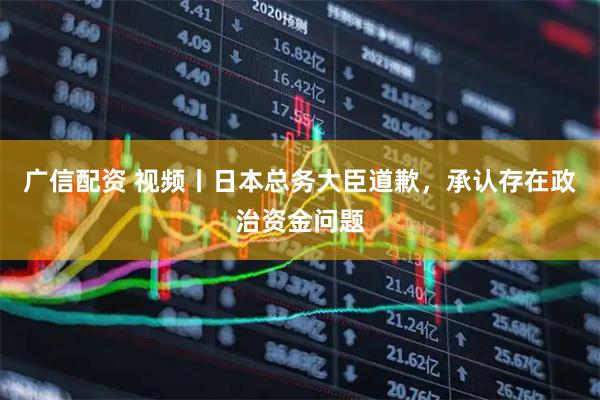 广信配资 视频丨日本总务大臣道歉,承认存在政治资金问题