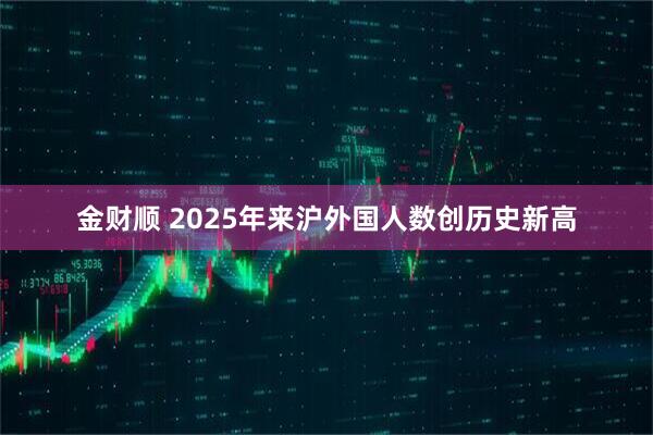 金财顺 2025年来沪外国人数创历史新高