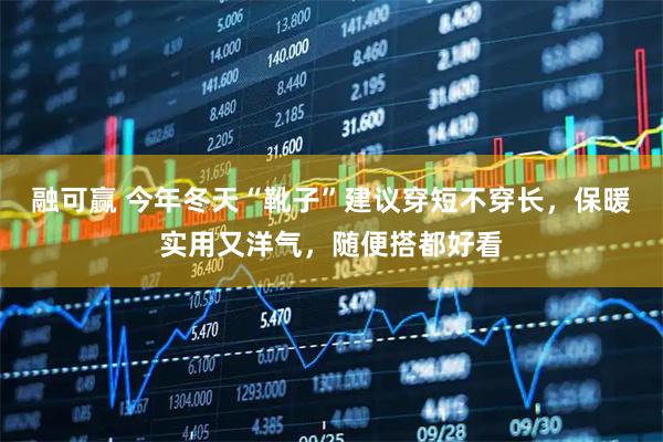 融可赢 今年冬天“靴子”建议穿短不穿长,保暖实用又洋气,随便搭都好看