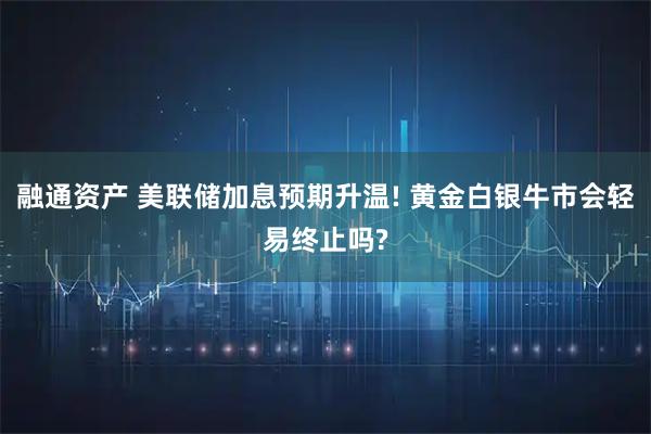 融通资产 美联储加息预期升温! 黄金白银牛市会轻易终止吗?