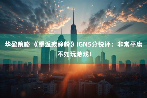 华盈策略 《重返寂静岭》IGN5分锐评：非常平庸 不如玩游戏！