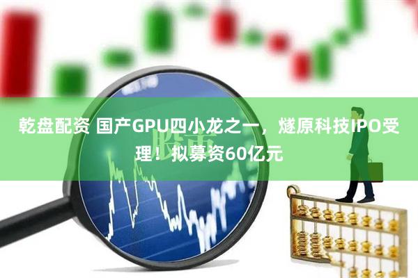 乾盘配资 国产GPU四小龙之一，燧原科技IPO受理！拟募资60亿元