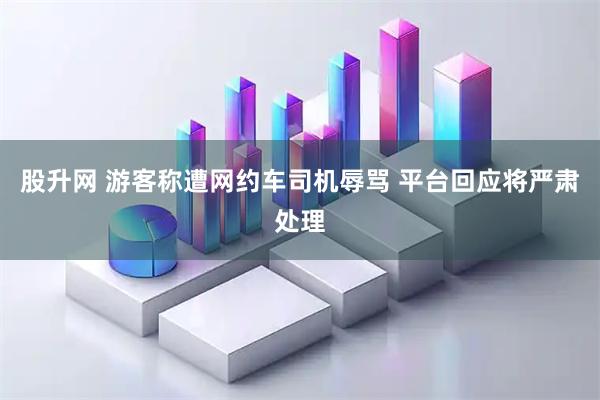 股升网 游客称遭网约车司机辱骂 平台回应将严肃处理