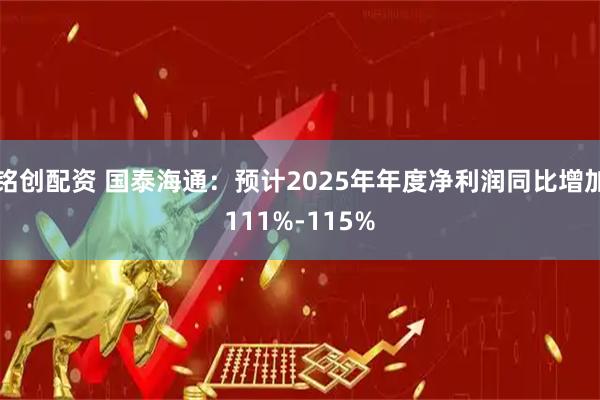 铭创配资 国泰海通：预计2025年年度净利润同比增加111%-115%