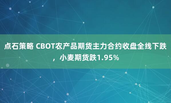点石策略 CBOT农产品期货主力合约收盘全线下跌，小麦期货跌1.95%