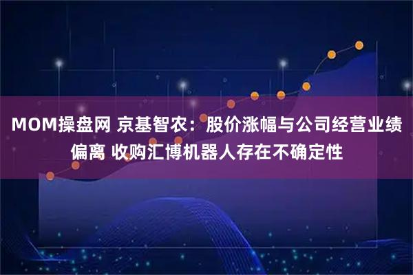 MOM操盘网 京基智农：股价涨幅与公司经营业绩偏离 收购汇博机器人存在不确定性