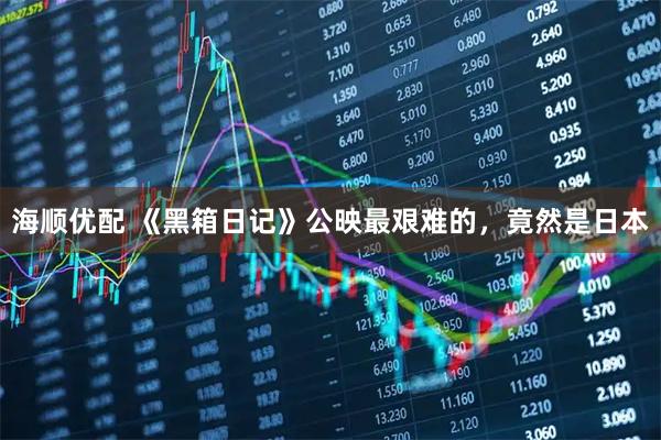 海顺优配 《黑箱日记》公映最艰难的,竟然是日本