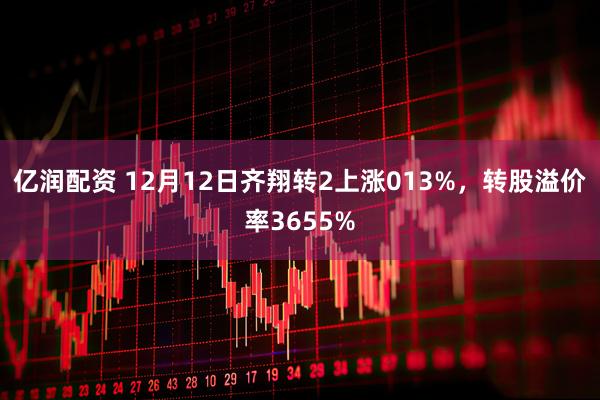 亿润配资 12月12日齐翔转2上涨013%，转股溢价率3655%