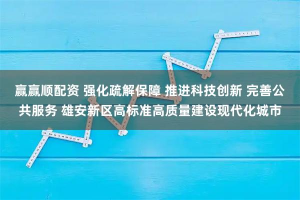 赢赢顺配资 强化疏解保障 推进科技创新 完善公共服务 雄安新区高标准高质量建设现代化城市
