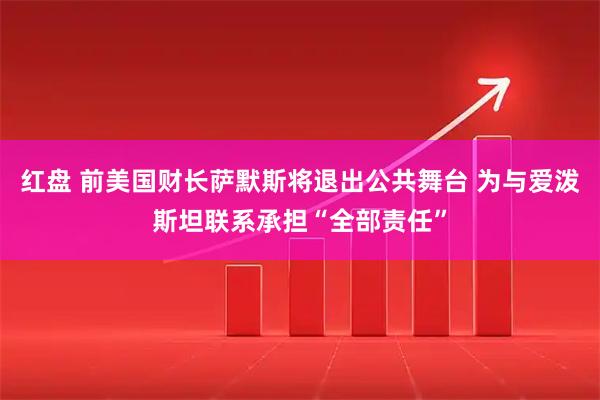 红盘 前美国财长萨默斯将退出公共舞台 为与爱泼斯坦联系承担“全部责任”