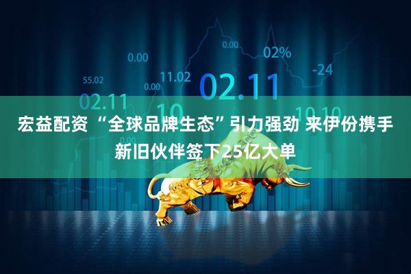 宏益配资 “全球品牌生态”引力强劲 来伊份携手新旧伙伴签下25亿大单