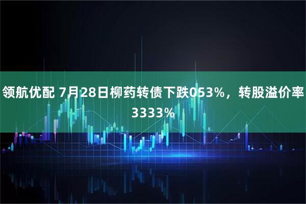 领航优配 7月28日柳药转债下跌053%，转股溢价率3333%